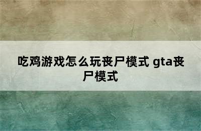 吃鸡游戏怎么玩丧尸模式 gta丧尸模式